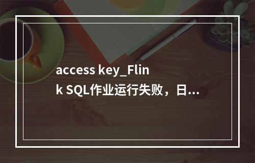 access key_Flink SQL作业运行失败,日志中有connect to DIS failed java.lang.IllegalArgumentEx