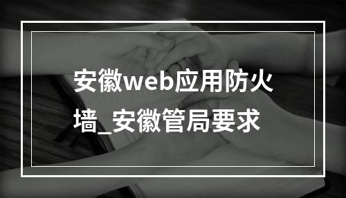 安徽web应用防火墙_安徽管局要求