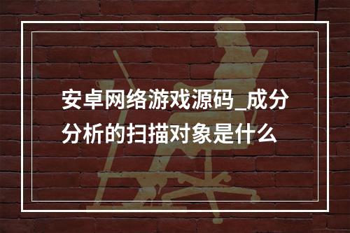 安卓网络游戏源码_成分分析的扫描对象是什么
