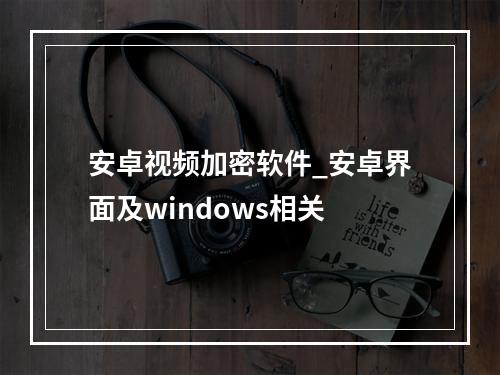 安卓视频加密软件_安卓界面及windows相关