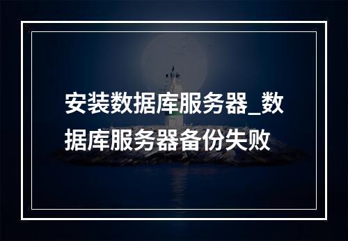 安装数据库服务器_数据库服务器备份失败
