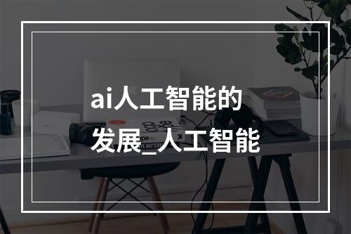 ai人工智能的发展_人工智能