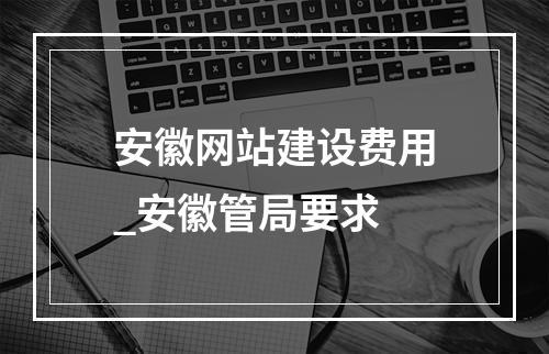 安徽网站建设费用_安徽管局要求