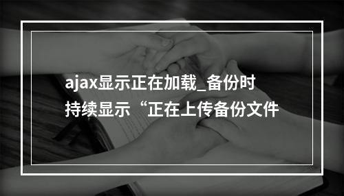 ajax显示正在加载_备份时持续显示“正在上传备份文件