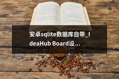 安卓sqlite数据库自带_IdeaHub Board设备安卓设置