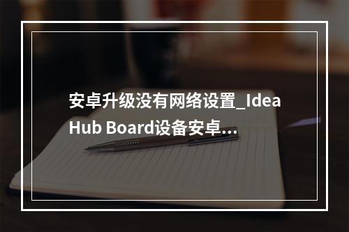 安卓升级没有网络设置_IdeaHub Board设备安卓设置