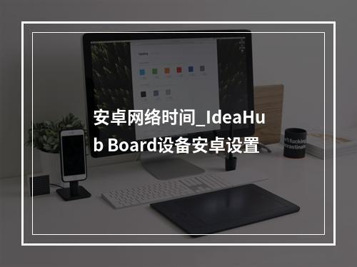 安卓网络时间_IdeaHub Board设备安卓设置