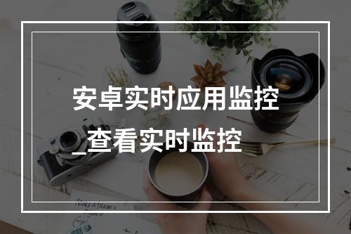 安卓实时应用监控_查看实时监控
