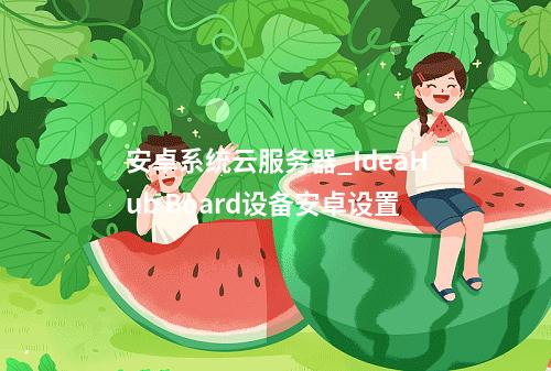 安卓系统云服务器_IdeaHub Board设备安卓设置