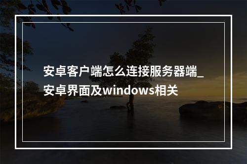 安卓客户端怎么连接服务器端_安卓界面及windows相关