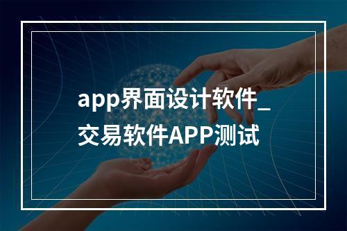 app界面设计软件_交易软件APP测试