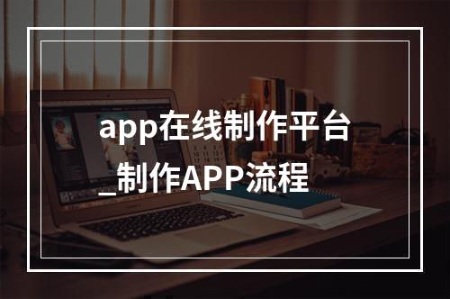 app在线制作平台_制作APP流程