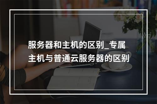 服务器和主机的区别_专属主机与普通云服务器的区别