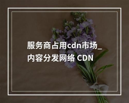 服务商占用cdn市场_内容分发网络 CDN