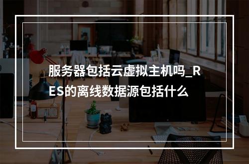 服务器包括云虚拟主机吗_RES的离线数据源包括什么