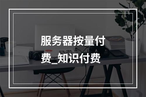 服务器按量付费_知识付费