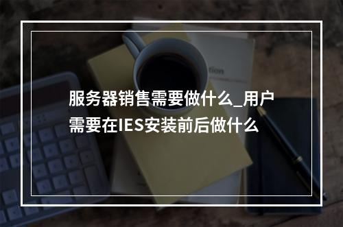 服务器销售需要做什么_用户需要在IES安装前后做什么