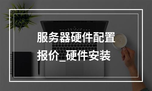 服务器硬件配置报价_硬件安装