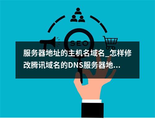 服务器地址的主机名域名_怎样修改腾讯域名的DNS服务器地址