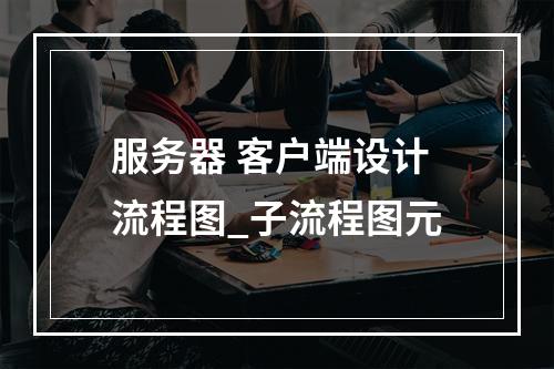 服务器 客户端设计流程图_子流程图元