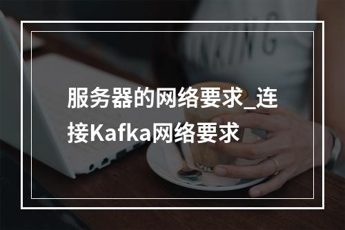 服务器的网络要求_连接Kafka网络要求