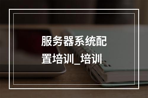 服务器系统配置培训_培训