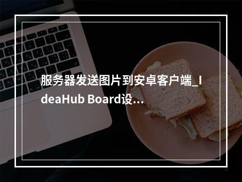 服务器发送图片到安卓客户端_IdeaHub Board设备安卓设置