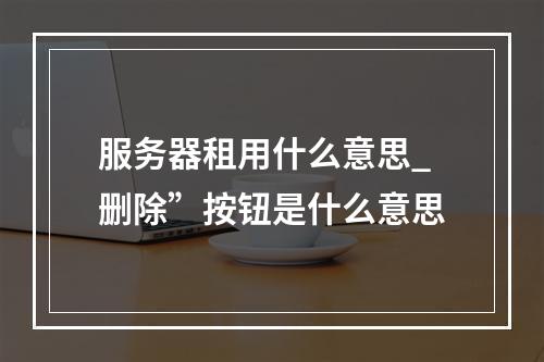 服务器租用什么意思_删除”按钮是什么意思