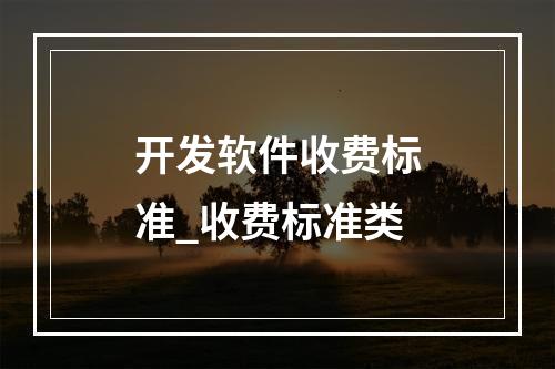 开发软件收费标准_收费标准类