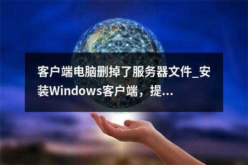 客户端电脑删掉了服务器文件_安装Windows客户端,提示“The setup files are corrupted. Please obtain a new