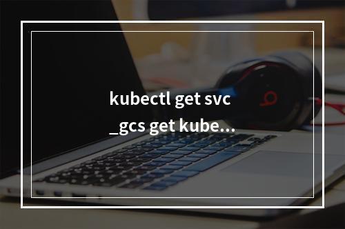 kubectl get svc_gcs get kubectl