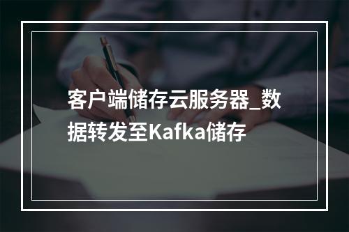 客户端储存云服务器_数据转发至Kafka储存