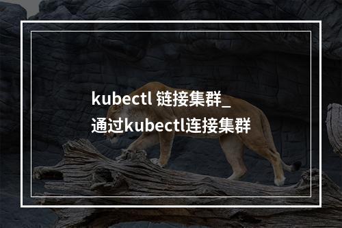 kubectl 链接集群_通过kubectl连接集群