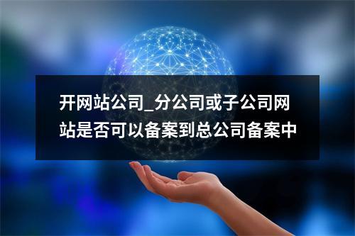 开网站公司_分公司或子公司网站是否可以备案到总公司备案中