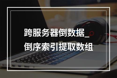 跨服务器倒数据_倒序索引提取数组