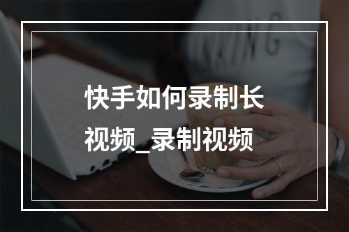 快手如何录制长视频_录制视频
