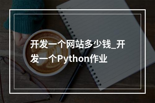 开发一个网站多少钱_开发一个Python作业