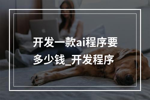 开发一款ai程序要多少钱_开发程序
