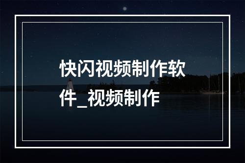 快闪视频制作软件_视频制作