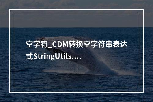 空字符_CDM转换空字符串表达式StringUtils.defaultIfEmpty不生效怎么解决?
