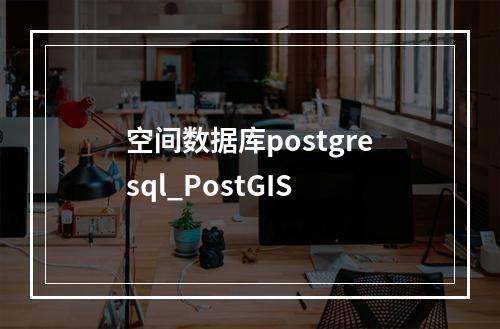 空间数据库postgresql_PostGIS