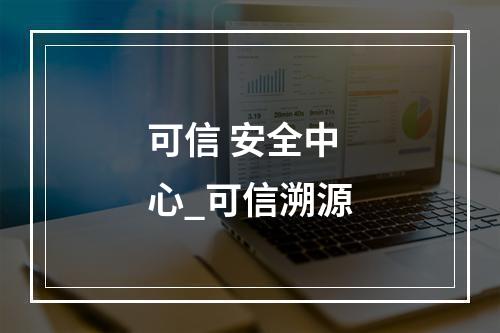 可信 安全中心_可信溯源