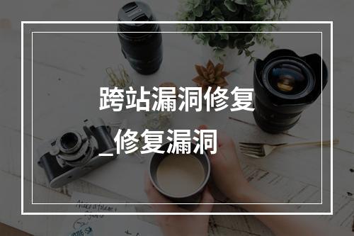 跨站漏洞修复_修复漏洞