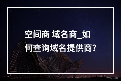 空间商 域名商_如何查询域名提供商?