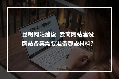昆明网站建设_云南网站建设_网站备案需要准备哪些材料?