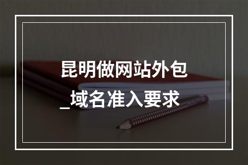 昆明做网站外包_域名准入要求