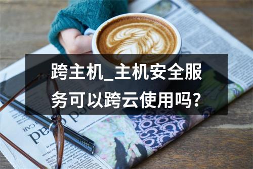 跨主机_主机安全服务可以跨云使用吗?