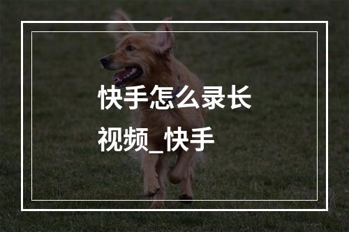 快手怎么录长视频_快手