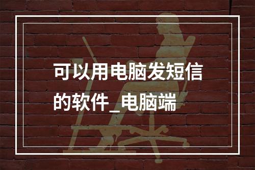 可以用电脑发短信的软件_电脑端