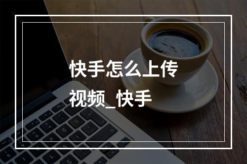 快手怎么上传视频_快手